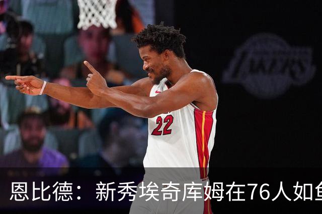 恩比德：新秀埃奇库姆在76人如鱼得水