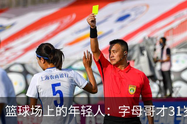 篮球场上的年轻人：字母哥才31岁，别急着下葬！