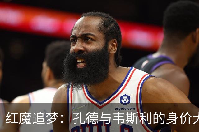 红魔追梦：孔德与韦斯利的身价大战