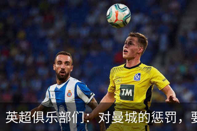 英超俱乐部们：对曼城的惩罚，要不断加码才够味！