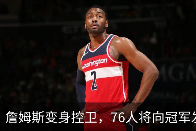 詹姆斯变身控卫，76人将向冠军发起总攻！